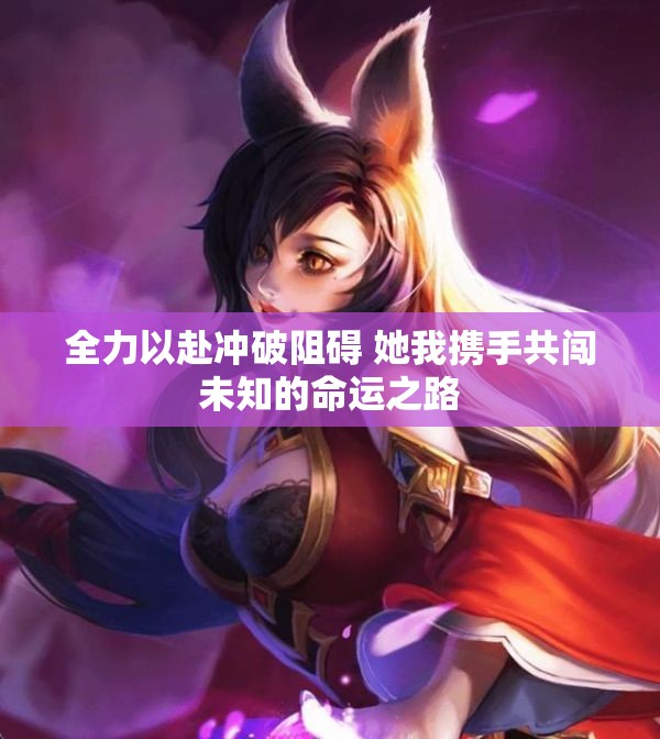 全力以赴冲破阻碍 她我携手共闯未知的命运之路