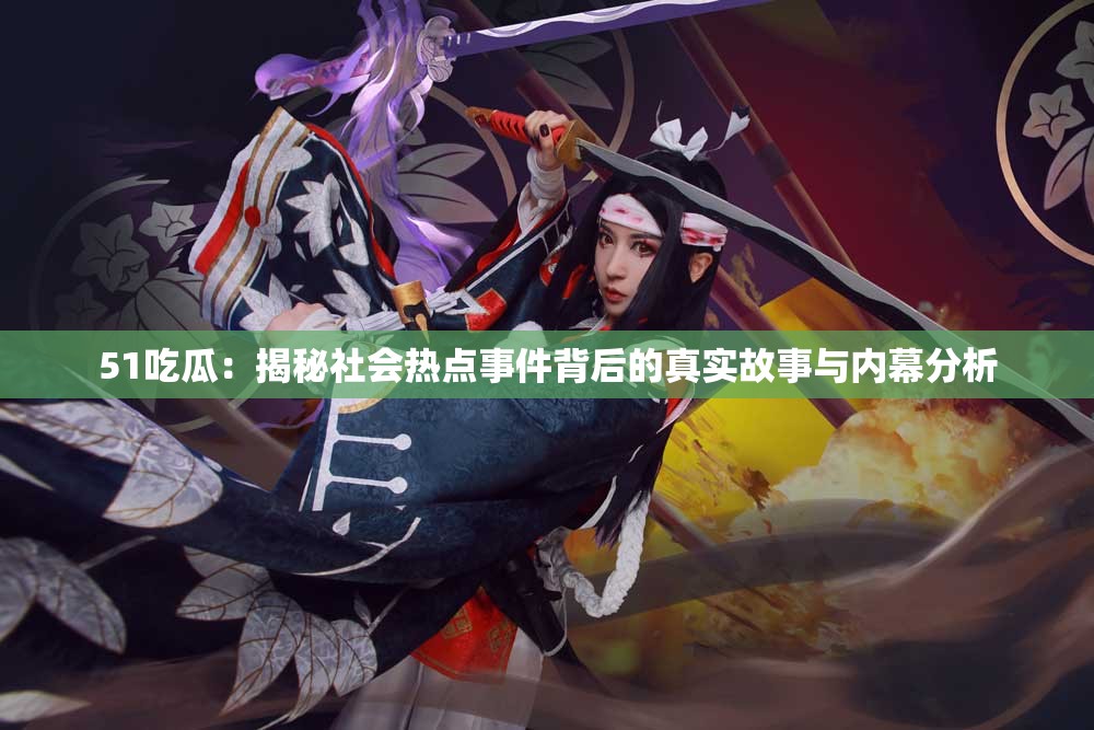 51吃瓜：揭秘社会热点事件背后的真实故事与内幕分析