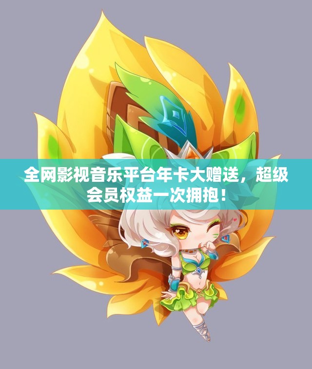 全网影视音乐平台年卡大赠送，超级会员权益一次拥抱！