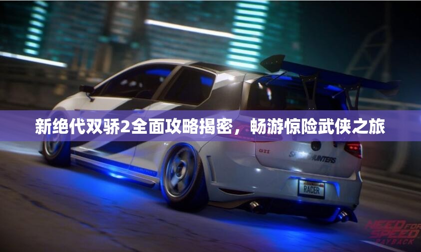 新绝代双骄2全面攻略揭密，畅游惊险武侠之旅