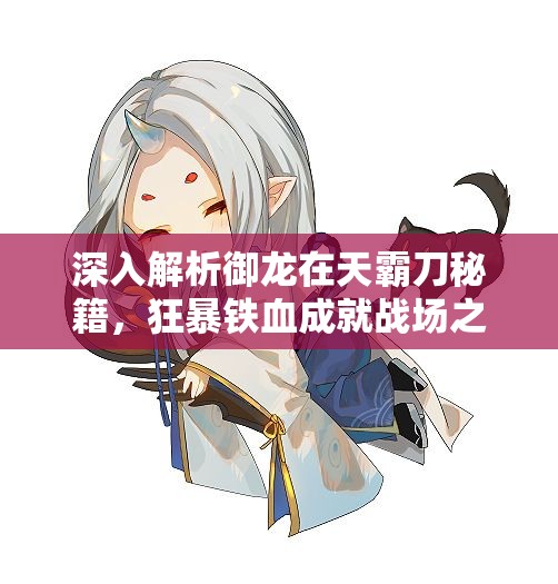 深入解析御龙在天霸刀秘籍，狂暴铁血成就战场之路