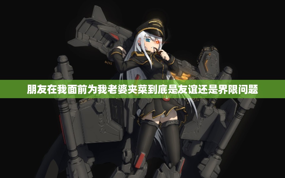 朋友在我面前为我老婆夹菜到底是友谊还是界限问题