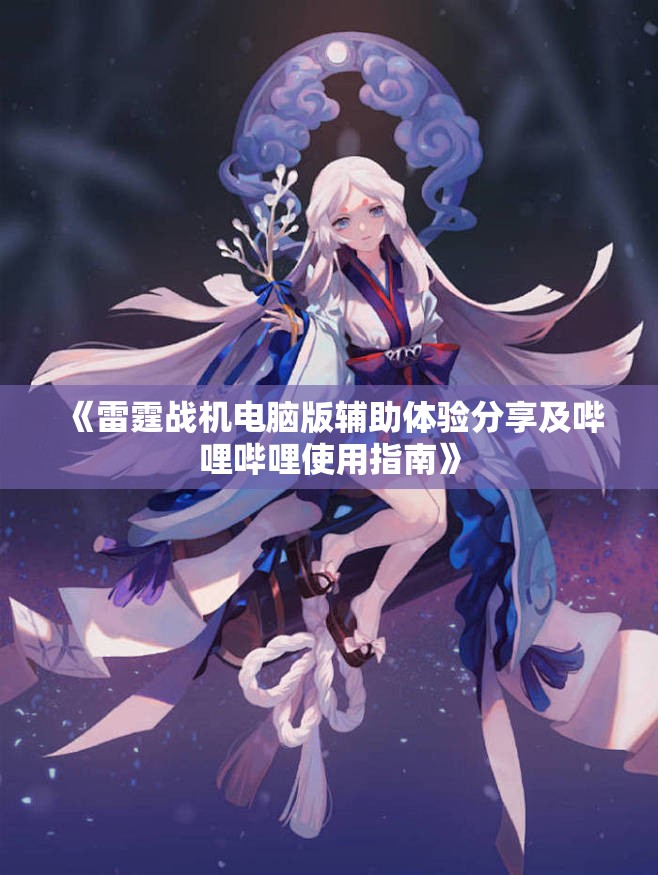 《雷霆战机电脑版辅助体验分享及哔哩哔哩使用指南》