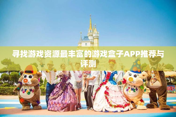 寻找游戏资源最丰富的游戏盒子APP推荐与评测