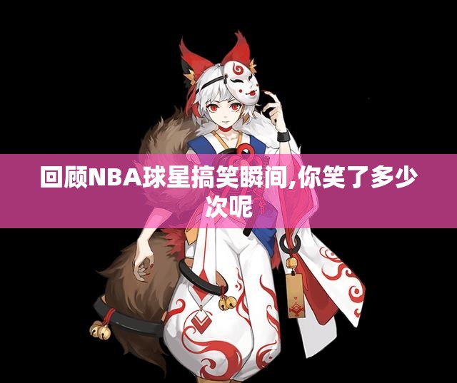 回顾NBA球星搞笑瞬间,你笑了多少次呢