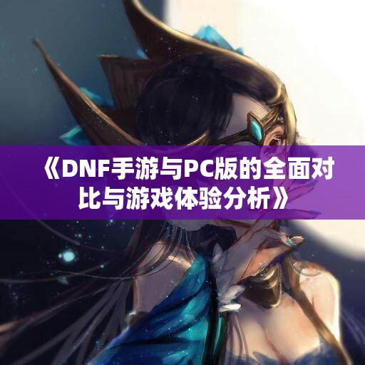 《DNF手游与PC版的全面对比与游戏体验分析》