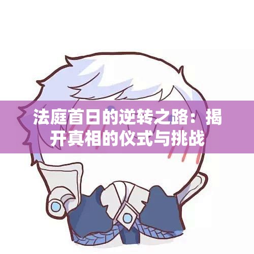 法庭首日的逆转之路：揭开真相的仪式与挑战