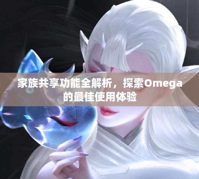 家族共享功能全解析，探索Omega的最佳使用体验