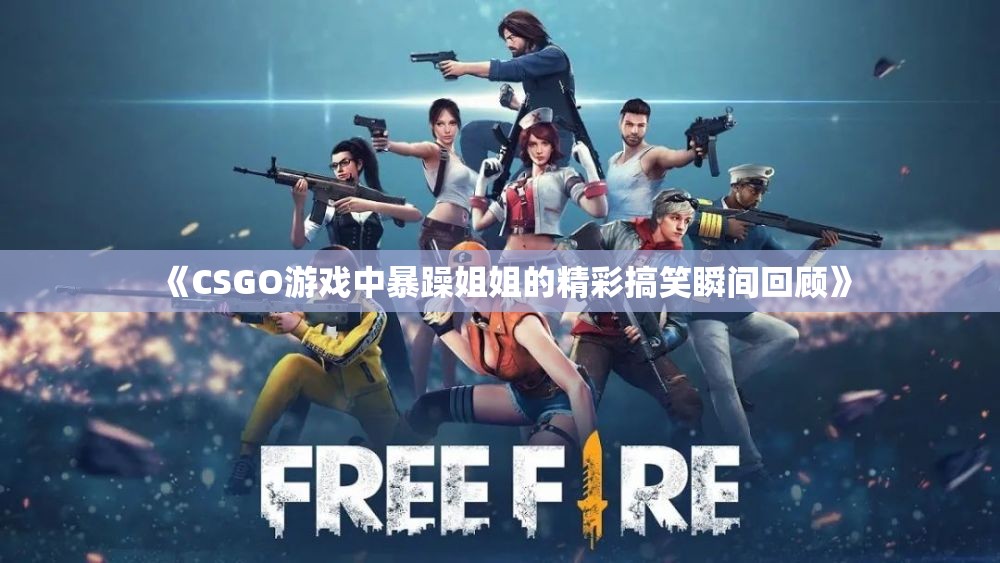 《CSGO游戏中暴躁姐姐的精彩搞笑瞬间回顾》
