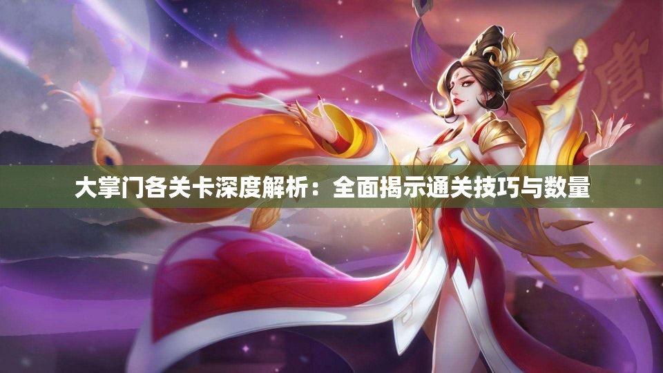 大掌门各关卡深度解析：全面揭示通关技巧与数量