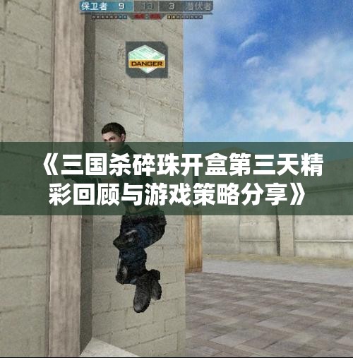 《三国杀碎珠开盒第三天精彩回顾与游戏策略分享》