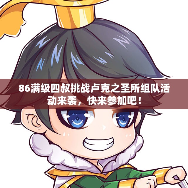 86满级四叔挑战卢克之圣所组队活动来袭，快来参加吧！
