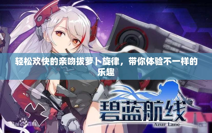 轻松欢快的亲吻拔萝卜旋律，带你体验不一样的乐趣
