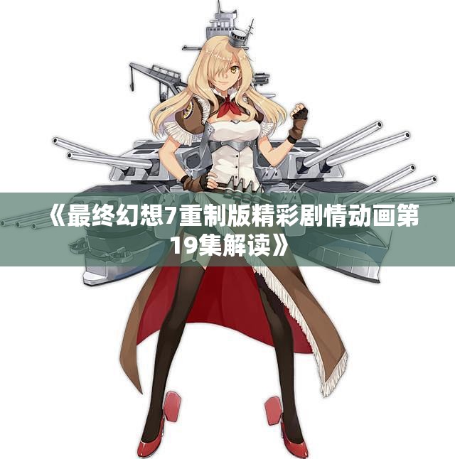《最终幻想7重制版精彩剧情动画第19集解读》
