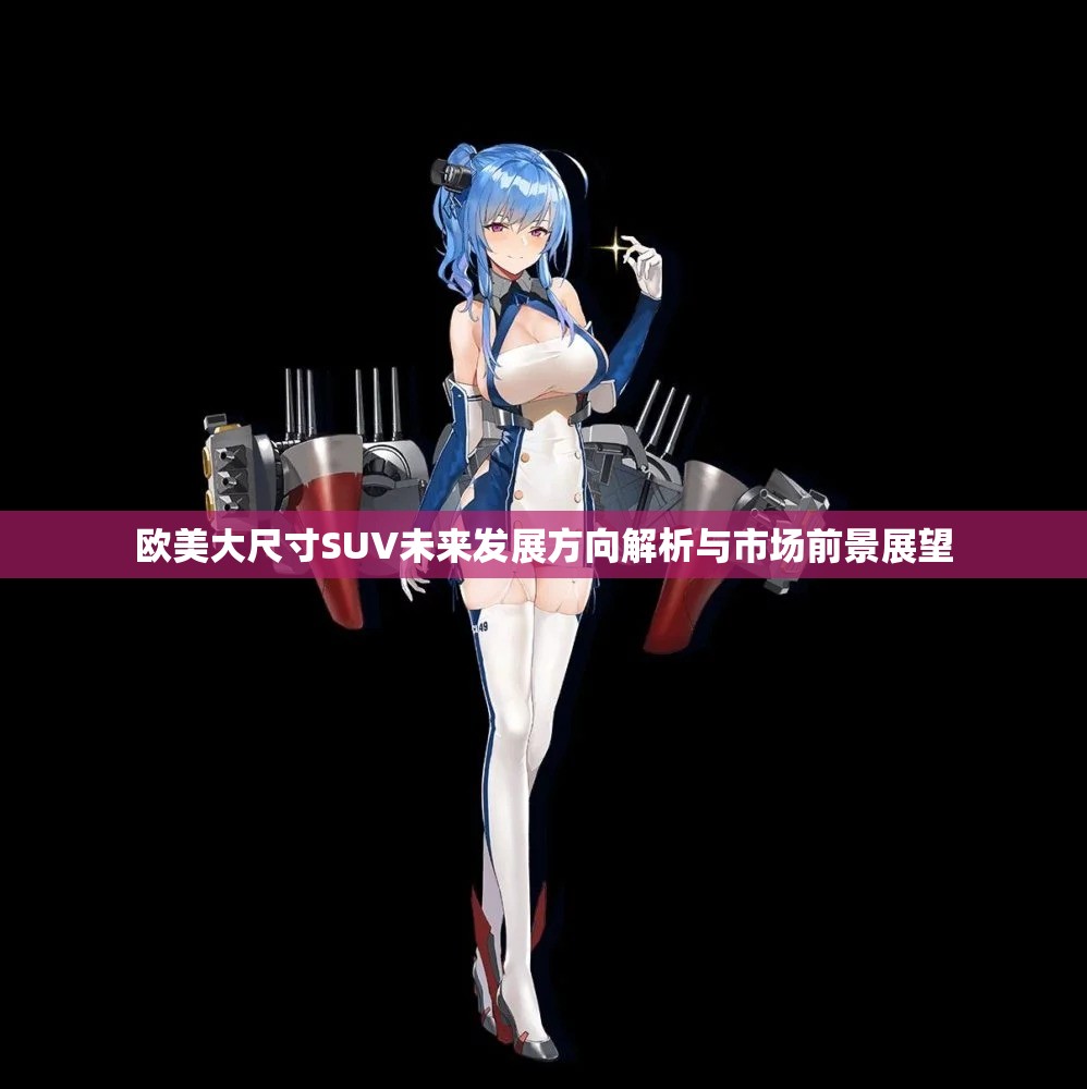 欧美大尺寸SUV未来发展方向解析与市场前景展望