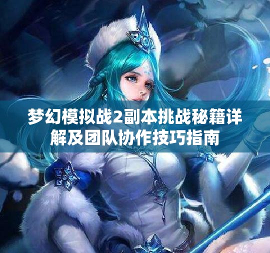 梦幻模拟战2副本挑战秘籍详解及团队协作技巧指南