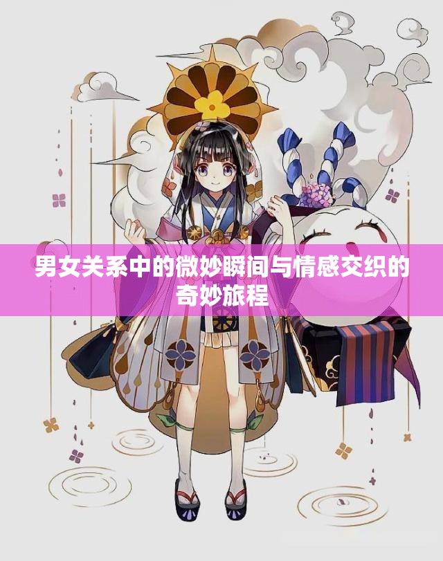 男女关系中的微妙瞬间与情感交织的奇妙旅程