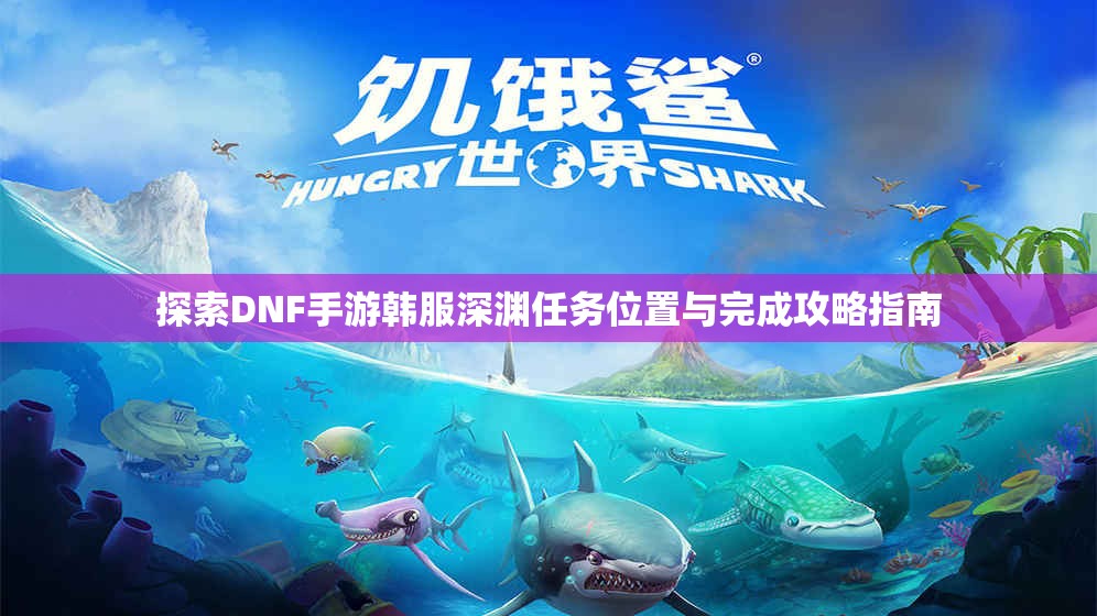探索DNF手游韩服深渊任务位置与完成攻略指南