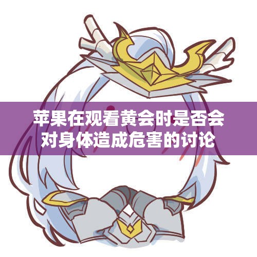 苹果在观看黄会时是否会对身体造成危害的讨论