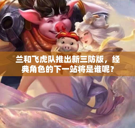 兰和飞虎队推出新三防版，经典角色的下一站将是谁呢？