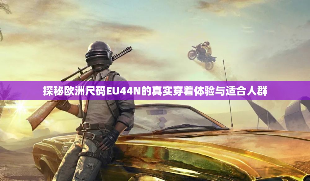探秘欧洲尺码EU44N的真实穿着体验与适合人群
