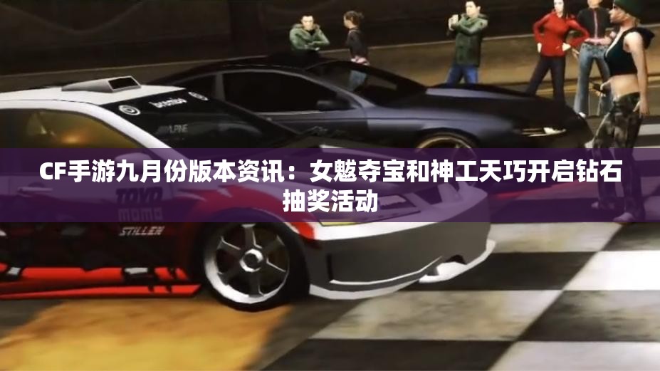 CF手游九月份版本资讯：女魃夺宝和神工天巧开启钻石抽奖活动