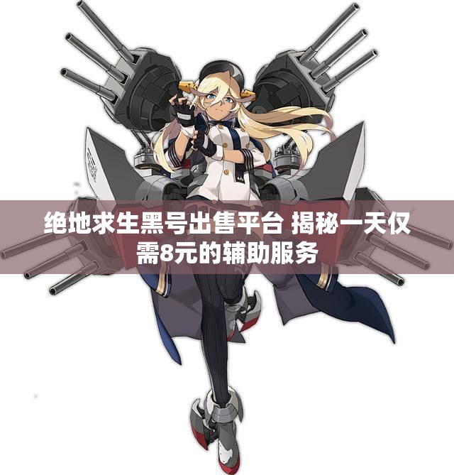 绝地求生黑号出售平台 揭秘一天仅需8元的辅助服务