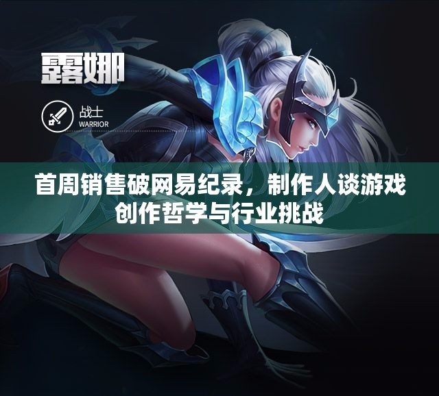 首周销售破网易纪录，制作人谈游戏创作哲学与行业挑战