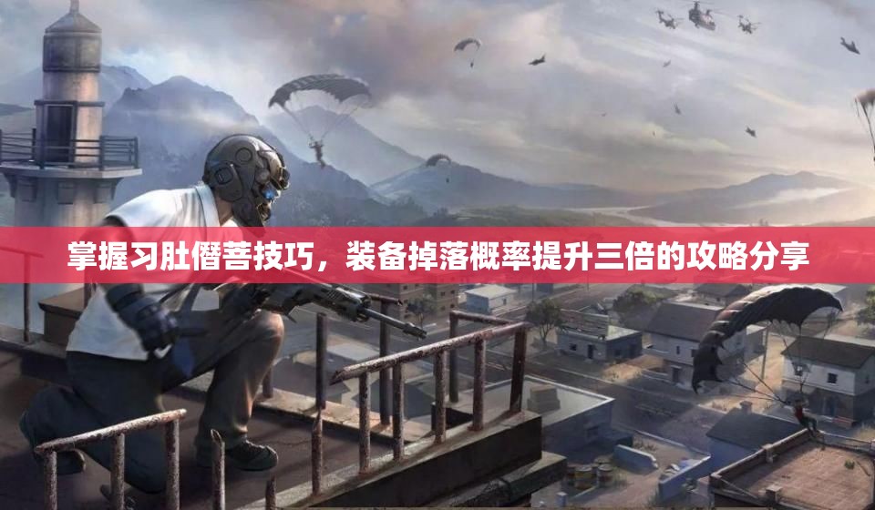掌握习肚僭菩技巧，装备掉落概率提升三倍的攻略分享
