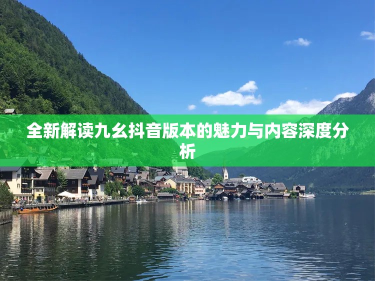 全新解读九幺抖音版本的魅力与内容深度分析