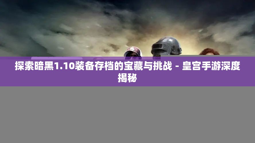 探索暗黑1.10装备存档的宝藏与挑战 - 皇宫手游深度揭秘