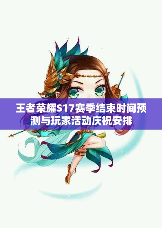 王者荣耀S17赛季结束时间预测与玩家活动庆祝安排