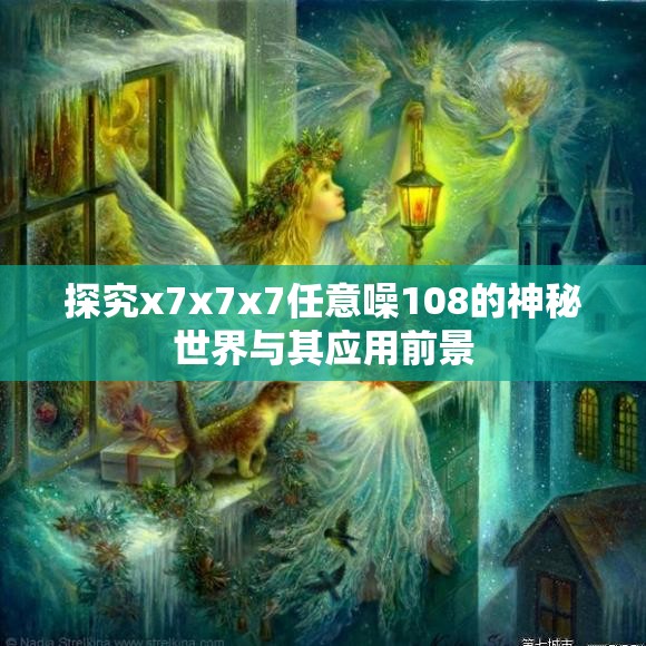 探究x7x7x7任意噪108的神秘世界与其应用前景