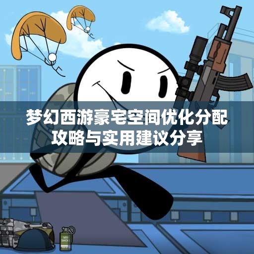梦幻西游豪宅空间优化分配攻略与实用建议分享