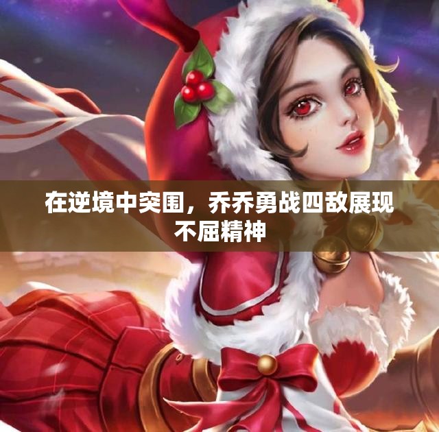 在逆境中突围，乔乔勇战四敌展现不屈精神