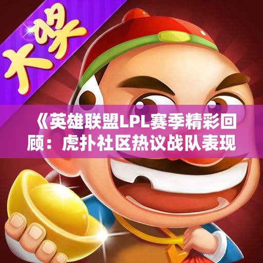 《英雄联盟LPL赛季精彩回顾：虎扑社区热议战队表现与玩家互动》