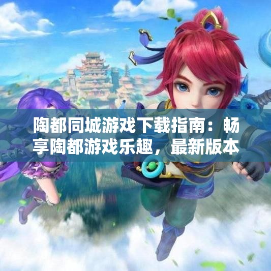 陶都同城游戏下载指南：畅享陶都游戏乐趣，最新版本时刻更新