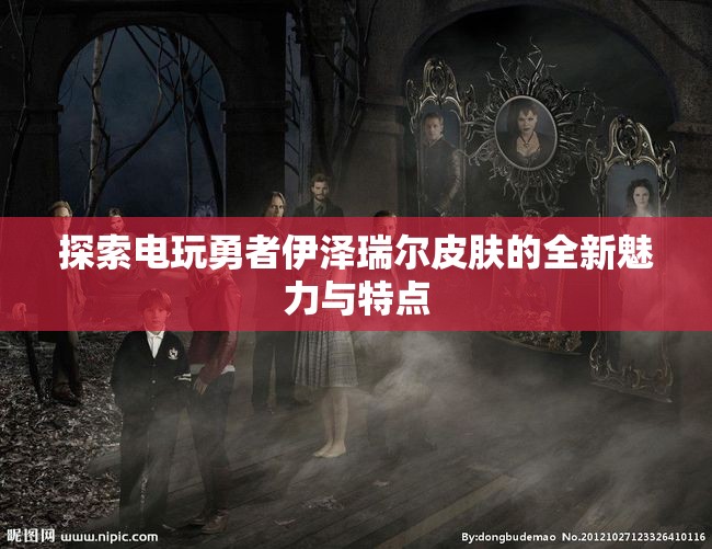 探索电玩勇者伊泽瑞尔皮肤的全新魅力与特点