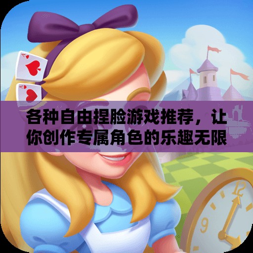 各种自由捏脸游戏推荐，让你创作专属角色的乐趣无限