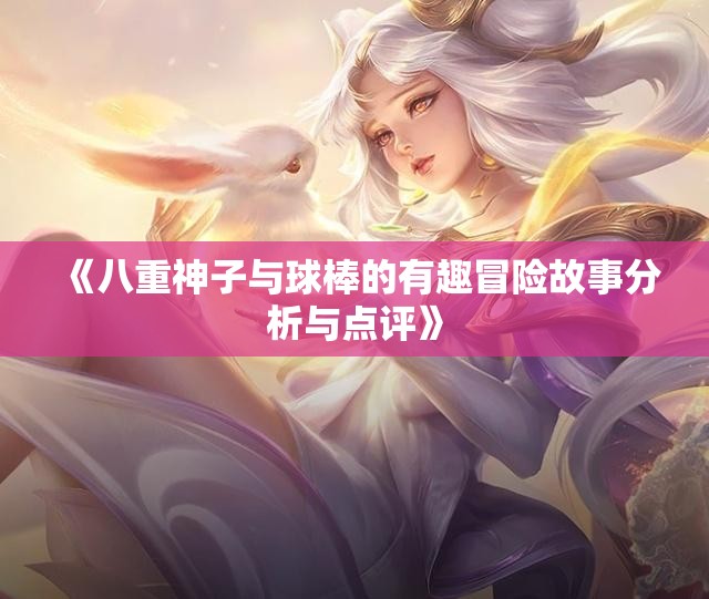 《八重神子与球棒的有趣冒险故事分析与点评》