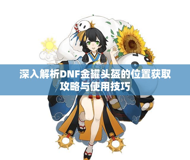 深入解析DNF金罐头盔的位置获取攻略与使用技巧