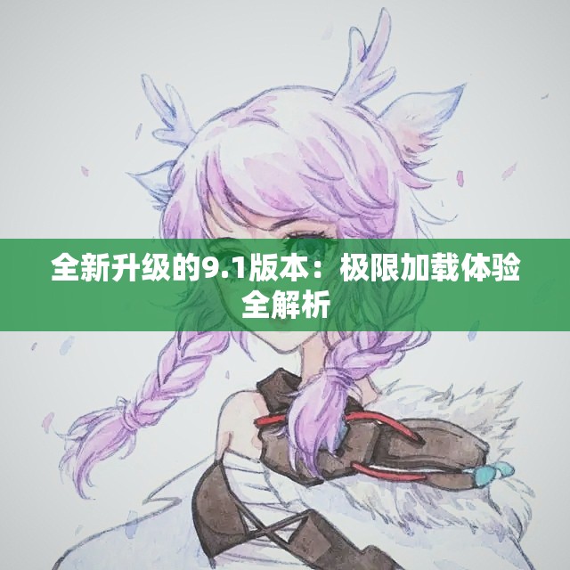 全新升级的9.1版本：极限加载体验全解析