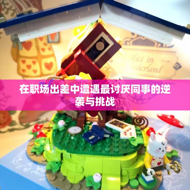 在职场出差中遭遇最讨厌同事的逆袭与挑战