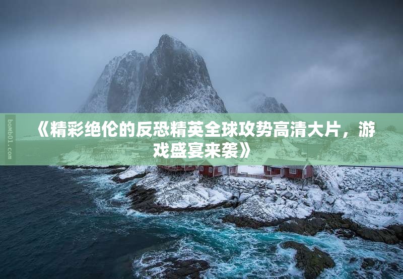 《精彩绝伦的反恐精英全球攻势高清大片，游戏盛宴来袭》