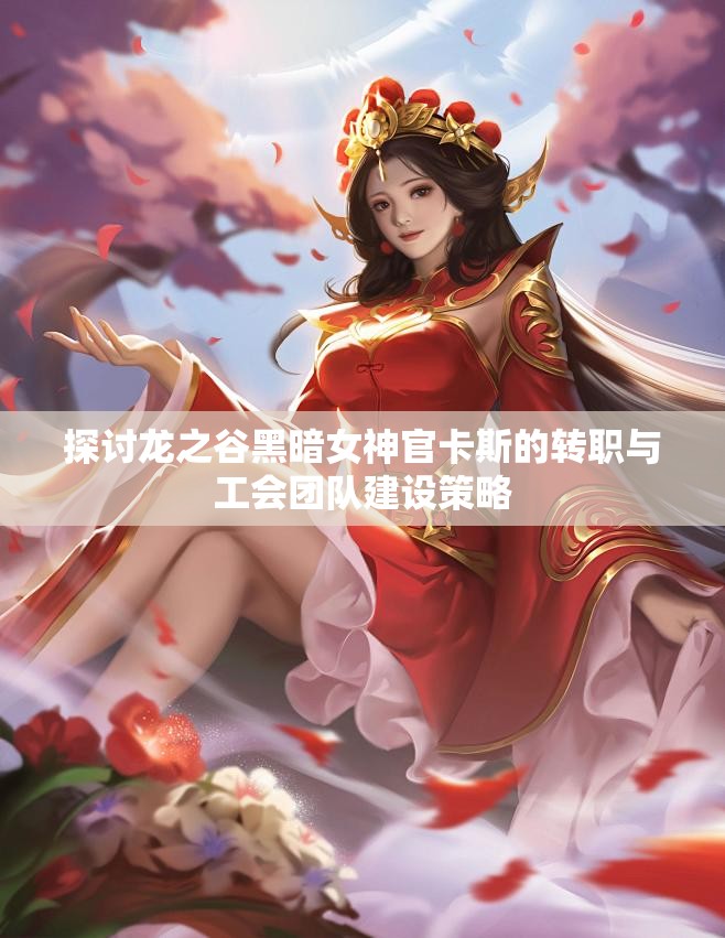 探讨龙之谷黑暗女神官卡斯的转职与工会团队建设策略