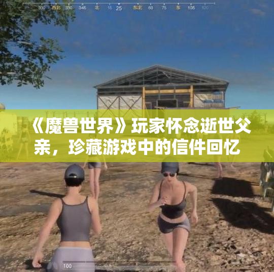 《魔兽世界》玩家怀念逝世父亲，珍藏游戏中的信件回忆