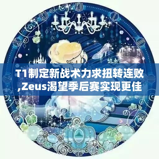 T1制定新战术力求扭转连败,Zeus渴望季后赛实现更佳表现