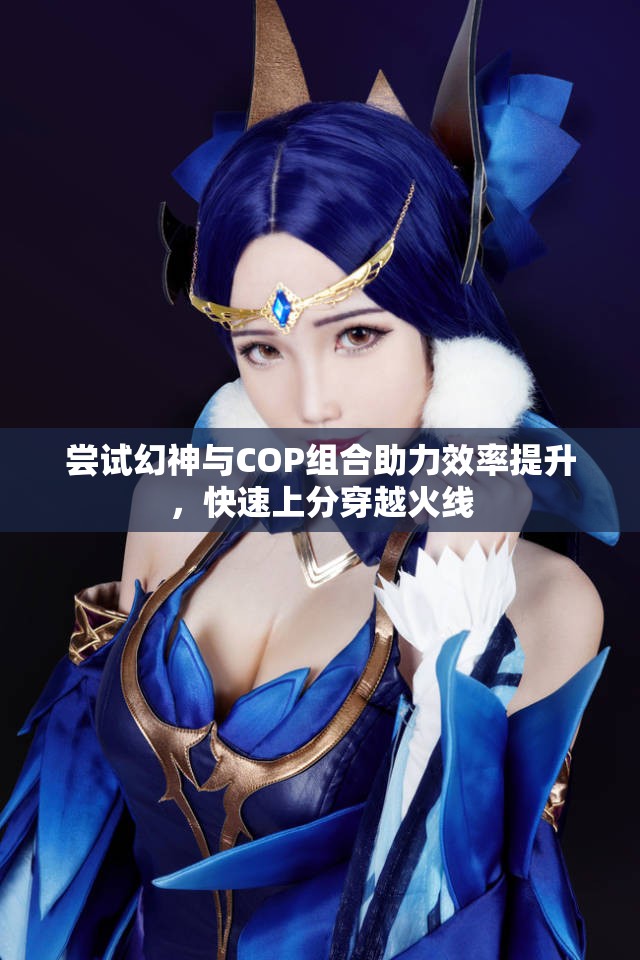 尝试幻神与COP组合助力效率提升，快速上分穿越火线