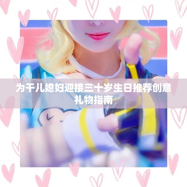 为干儿媳妇迎接三十岁生日推荐创意礼物指南