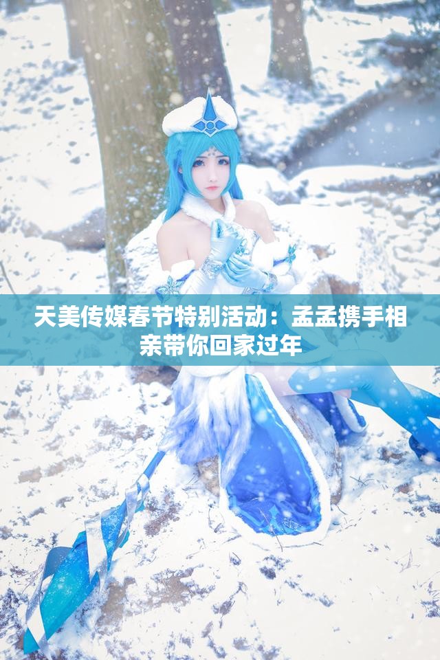天美传媒春节特别活动：孟孟携手相亲带你回家过年